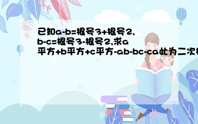 已知a-b=根号3+根号2,b-c=根号3-根号2,求a平方+b平方+c平方-ab-bc-ca此为二次根式内容