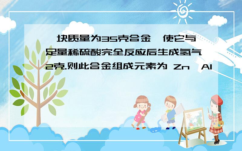 一块质量为35克合金,使它与足量稀硫酸完全反应后生成氢气2克.则此合金组成元素为 Zn、Al