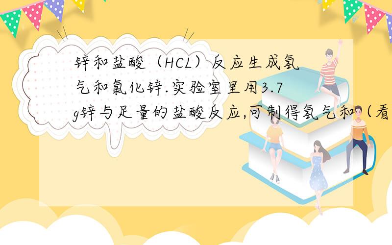 锌和盐酸（HCL）反应生成氢气和氯化锌.实验室里用3.7g锌与足量的盐酸反应,可制得氢气和（看详细说明）下锌和盐酸（HCL）反应生成氢气和氯化锌.实验室里用3.7g锌与足量的盐酸反应,可制得