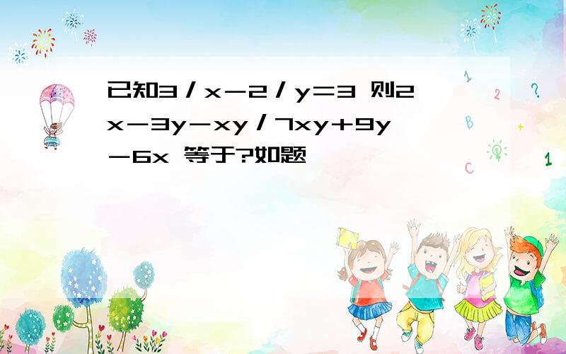 已知3／x－2／y＝3 则2x－3y－xy／7xy＋9y－6x 等于?如题