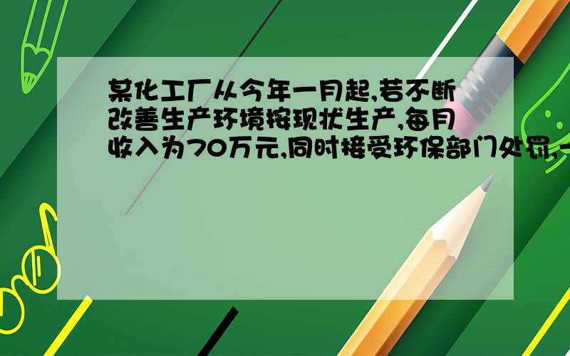 某化工厂从今年一月起,若不断改善生产环境按现状生产,每月收入为70万元,同时接受环保部门处罚,一个月罚3万元,以后逐月增2万元.如果从今年一月起投资500万元增加回收净化设备（建设时间