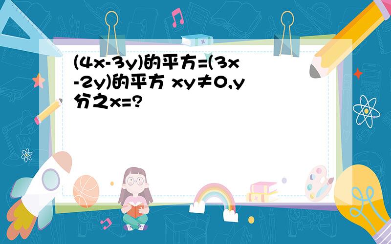 (4x-3y)的平方=(3x-2y)的平方 xy≠0,y分之x=?