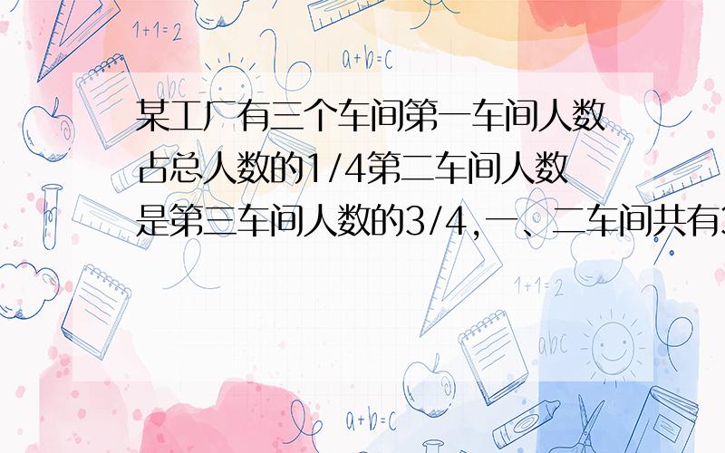 某工厂有三个车间第一车间人数占总人数的1/4第二车间人数是第三车间人数的3/4,一、二车间共有320人,三个车间共有多少人?