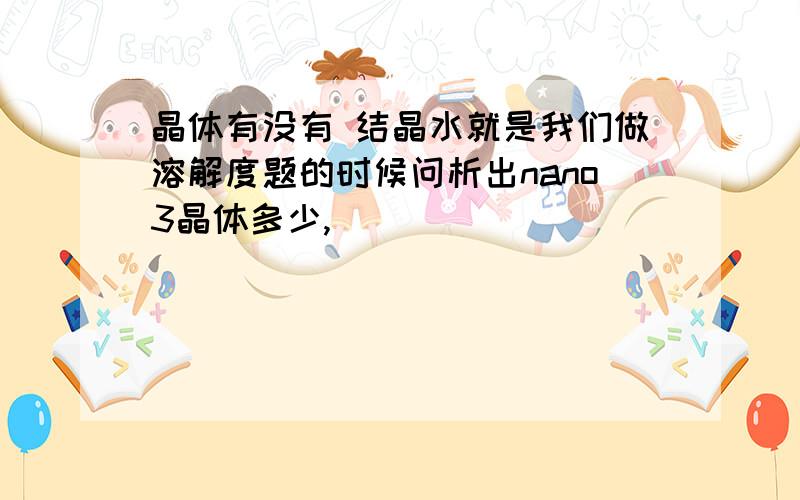 晶体有没有 结晶水就是我们做溶解度题的时候问析出nano3晶体多少,