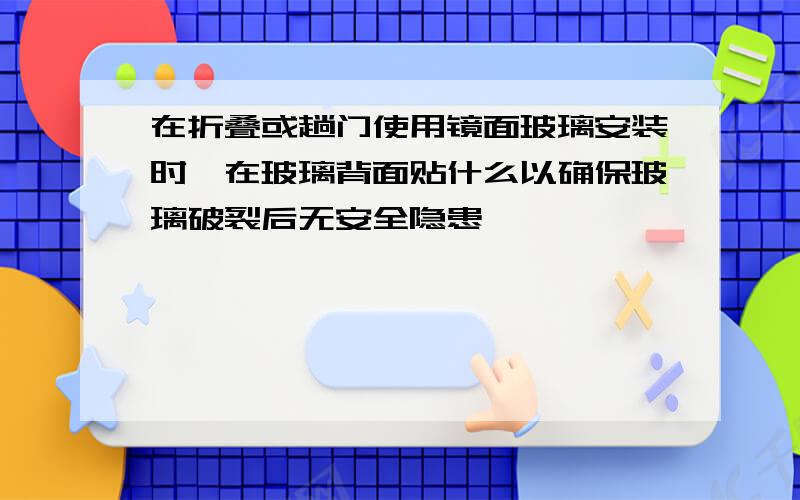 在折叠或趟门使用镜面玻璃安装时,在玻璃背面贴什么以确保玻璃破裂后无安全隐患