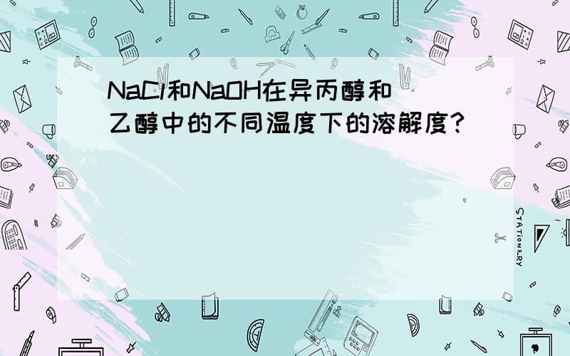 NaCl和NaOH在异丙醇和乙醇中的不同温度下的溶解度?