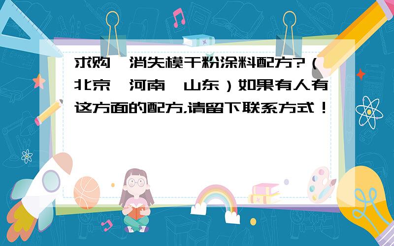 求购,消失模干粉涂料配方?（北京、河南、山东）如果有人有这方面的配方，请留下联系方式！