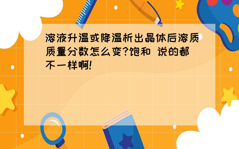 溶液升温或降温析出晶体后溶质质量分数怎么变?饱和 说的都不一样啊!