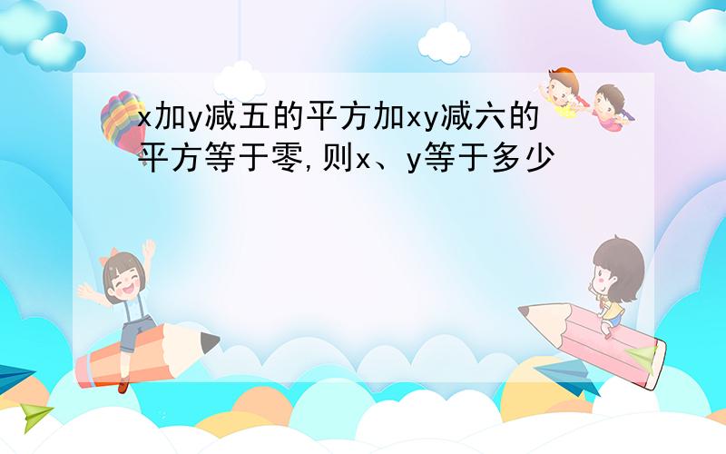 x加y减五的平方加xy减六的平方等于零,则x、y等于多少