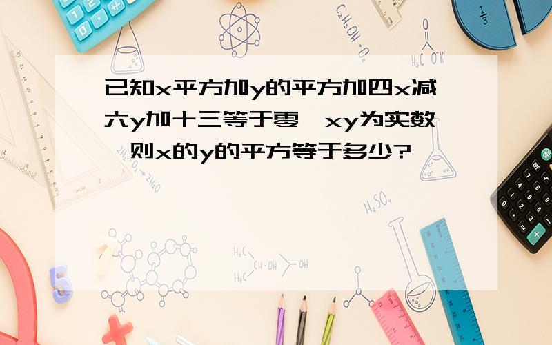 已知x平方加y的平方加四x减六y加十三等于零,xy为实数,则x的y的平方等于多少?