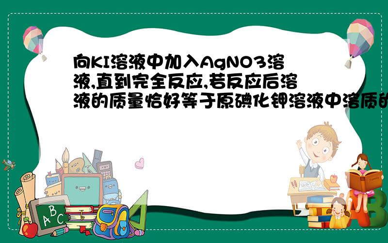 向KI溶液中加入AgNO3溶液,直到完全反应,若反应后溶液的质量恰好等于原碘化钾溶液中溶质的质量求 agno3溶液中溶质的质量分数