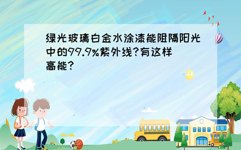 绿光玻璃白金水涂漆能阻隔阳光中的99.9%紫外线?有这样高能?