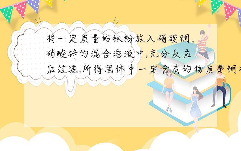 将一定质量的铁粉放入硝酸铜、硝酸锌的混合溶液中,充分反应后过滤,所得固体中一定含有的物质是铜将一定质量的铁粉放入硝酸铜、硝酸锌的混合溶液中,充分反应后过滤,所得固体中一定含