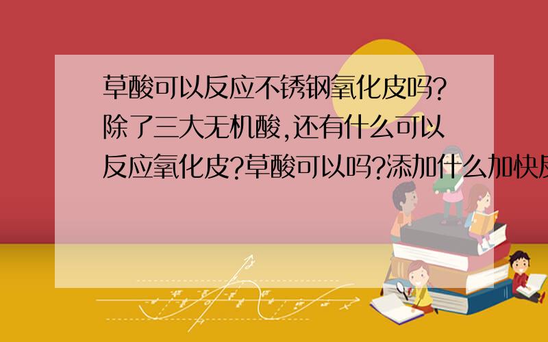 草酸可以反应不锈钢氧化皮吗?除了三大无机酸,还有什么可以反应氧化皮?草酸可以吗?添加什么加快反应速度?