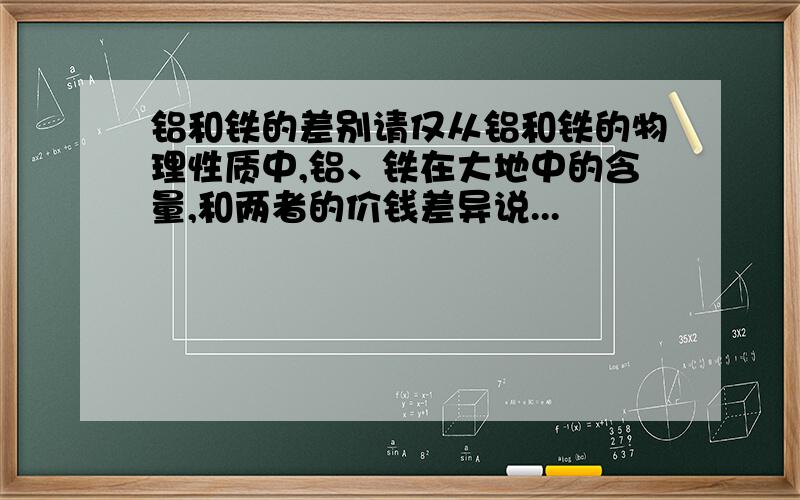 铝和铁的差别请仅从铝和铁的物理性质中,铝、铁在大地中的含量,和两者的价钱差异说...