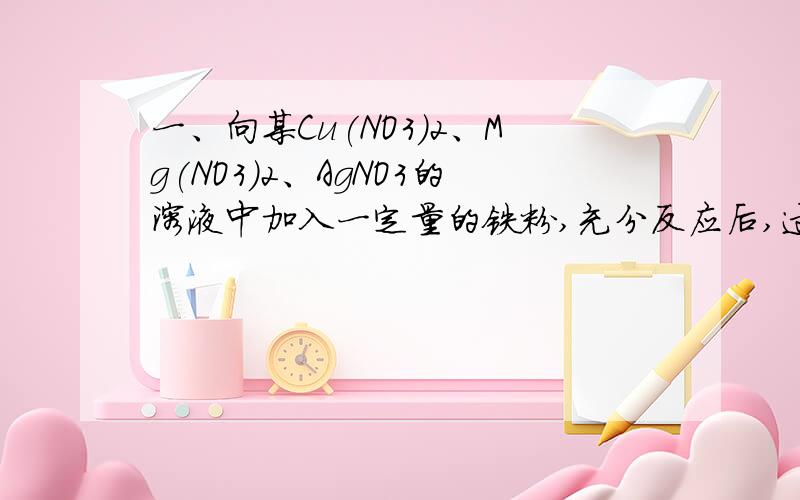 一、向某Cu(NO3)2、Mg(NO3)2、AgNO3的溶液中加入一定量的铁粉,充分反应后,过滤后取出固体滴加稀盐酸,无气泡产生则反应后：溶液中：一定有（）,可能有（）固体中：一定有（）,一定无（）,可