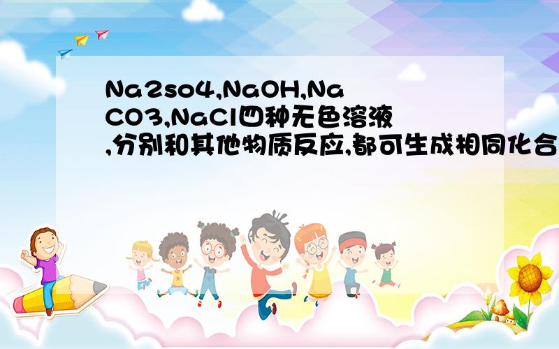 Na2so4,NaOH,NaCO3,NaCl四种无色溶液,分别和其他物质反应,都可生成相同化合物,该化合物是什么谁有能力