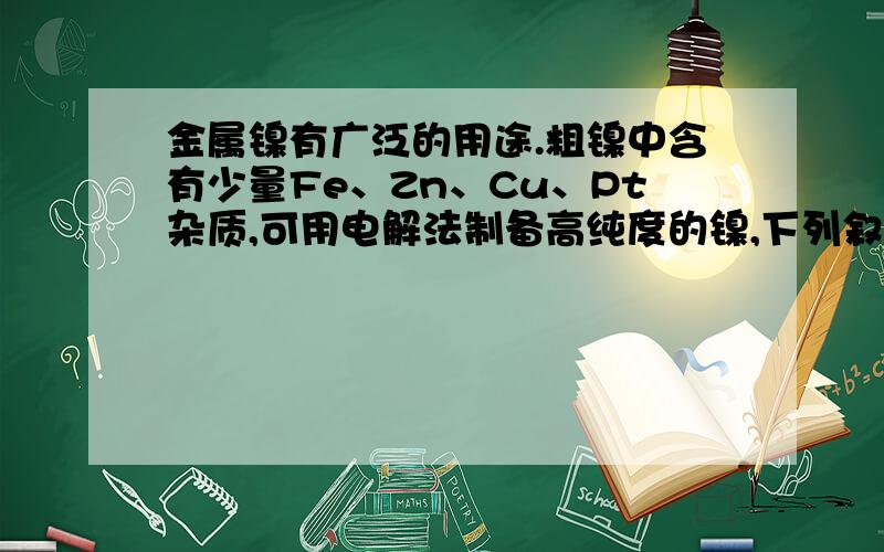 金属镍有广泛的用途.粗镍中含有少量Fe、Zn、Cu、Pt杂质,可用电解法制备高纯度的镍,下列叙述正确的是A．阳极发生还原反应,其电极反应式：Ni2+ + 2e— = NiB．电解过程中,阳极质量的减少与阴