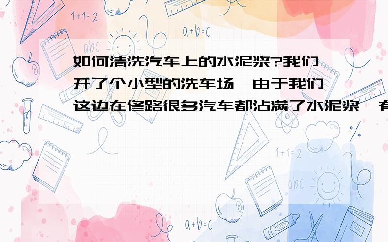 如何清洗汽车上的水泥浆?我们开了个小型的洗车场,由于我们这边在修路很多汽车都沾满了水泥浆,有什么好的办法清洗而又不伤车漆吗?