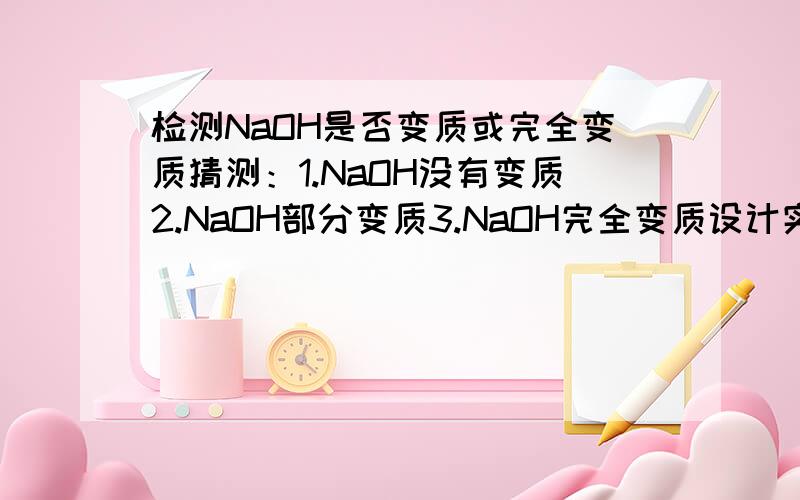 检测NaOH是否变质或完全变质猜测：1.NaOH没有变质2.NaOH部分变质3.NaOH完全变质设计实验方案____________________________得出结论还有Ca(OH)2也是内三个加上内方案和结论神马的