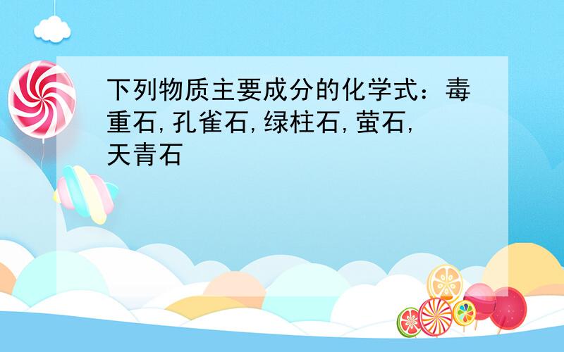 下列物质主要成分的化学式：毒重石,孔雀石,绿柱石,萤石,天青石