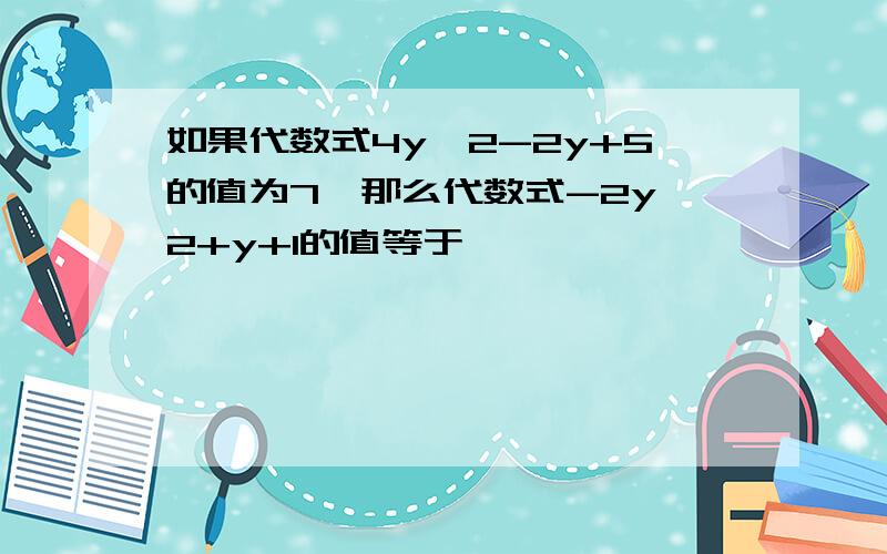 如果代数式4y^2-2y+5的值为7,那么代数式-2y^2+y+1的值等于