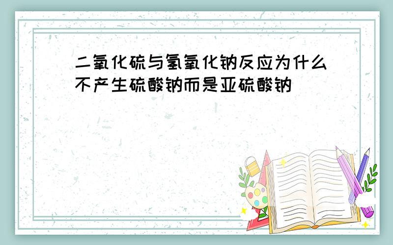 二氧化硫与氢氧化钠反应为什么不产生硫酸钠而是亚硫酸钠