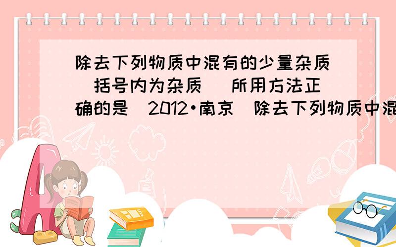 除去下列物质中混有的少量杂质(括号内为杂质) 所用方法正确的是（2012•南京）除去下列物质中混有的少量杂质（括号内为杂质）,所用方法正确的是（　　）A．CO2气体（CO气体）--通入