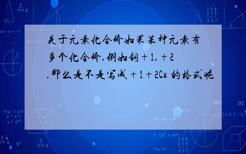 关于元素化合价如果某种元素有多个化合价,例如铜+1,+2.那么是不是写成+1+2Cu 的格式呢