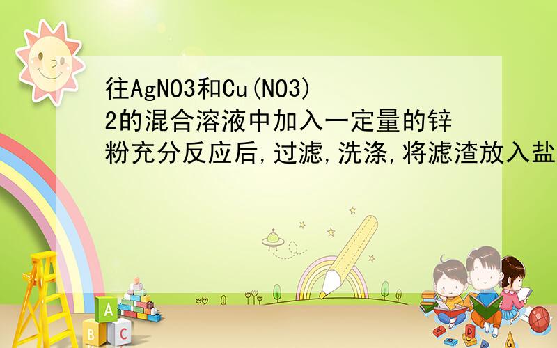 往AgNO3和Cu(NO3)2的混合溶液中加入一定量的锌粉充分反应后,过滤,洗涤,将滤渣放入盐酸中有气泡产生,则滤渣中一定含有（）A.Ag B.Ag,CuC.Ag,Cu,ZnD.Ag,Zn请说明原因