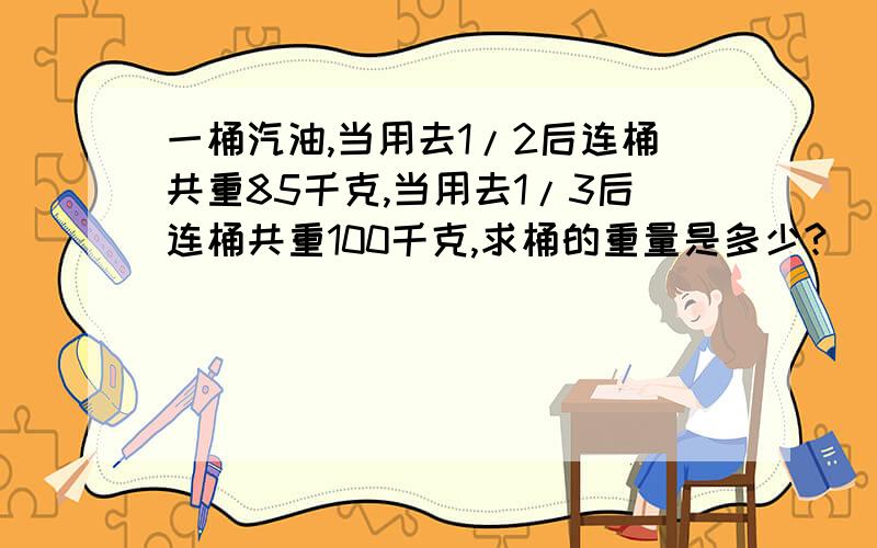 一桶汽油,当用去1/2后连桶共重85千克,当用去1/3后连桶共重100千克,求桶的重量是多少?