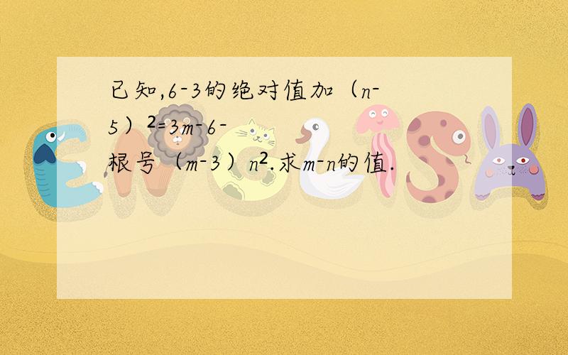 已知,6-3的绝对值加（n-5）²=3m-6-根号（m-3）n².求m-n的值.