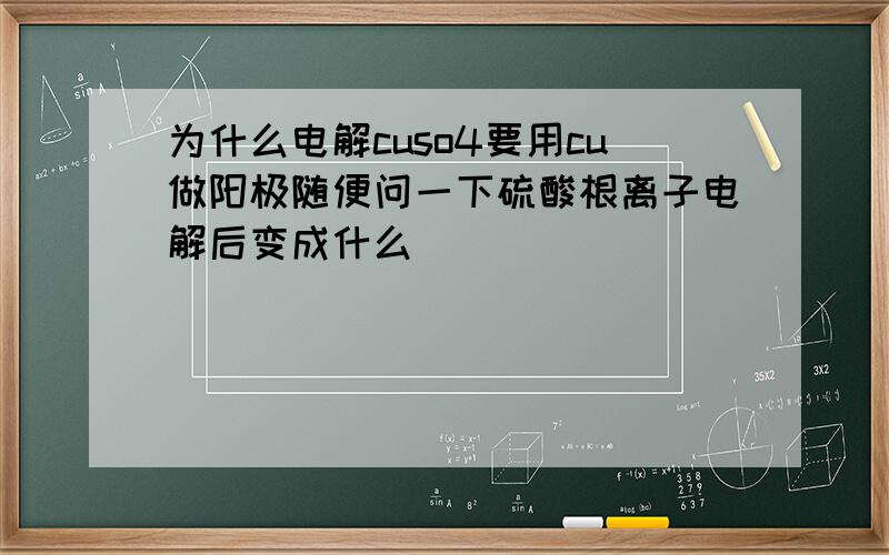 为什么电解cuso4要用cu做阳极随便问一下硫酸根离子电解后变成什么