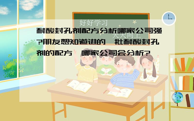 耐酸封孔剂配方分析哪家公司强?朋友想知道进的一批耐酸封孔剂的配方,哪家公司会分析?