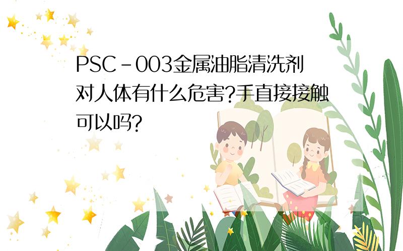 PSC-003金属油脂清洗剂对人体有什么危害?手直接接触可以吗?