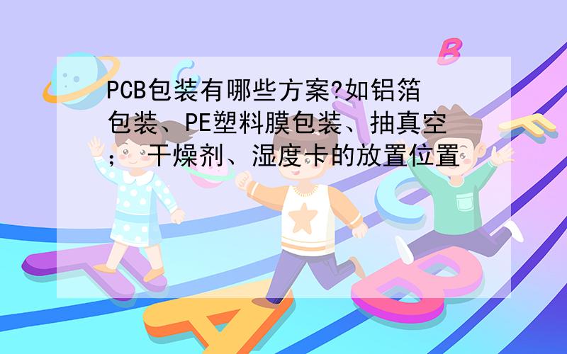 PCB包装有哪些方案?如铝箔包装、PE塑料膜包装、抽真空； 干燥剂、湿度卡的放置位置