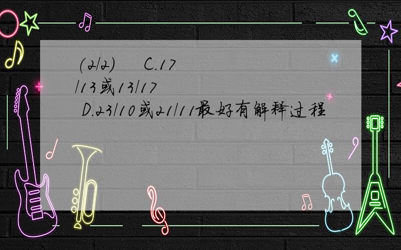 (2/2)     C.17/13或13/17      D.23/10或21/11最好有解释过程