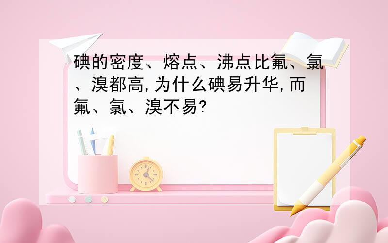 碘的密度、熔点、沸点比氟、氯、溴都高,为什么碘易升华,而氟、氯、溴不易?