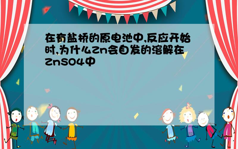 在有盐桥的原电池中,反应开始时,为什么Zn会自发的溶解在ZnSO4中