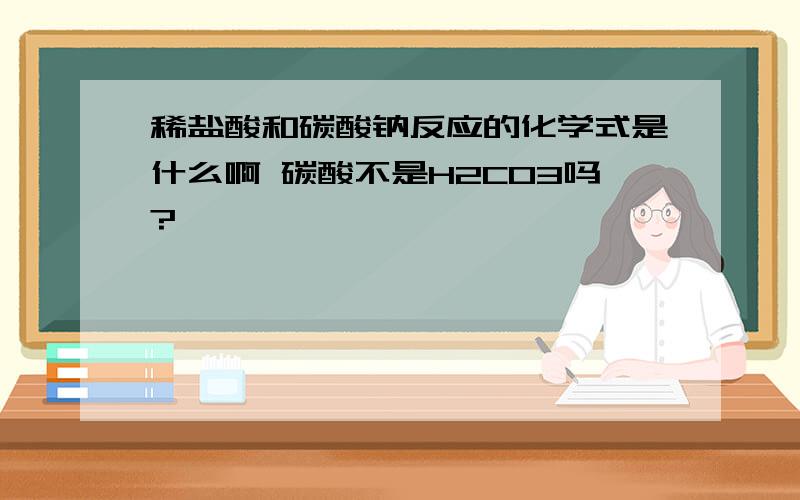 稀盐酸和碳酸钠反应的化学式是什么啊 碳酸不是H2CO3吗?