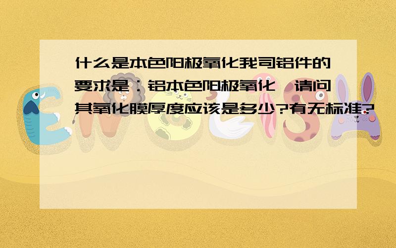 什么是本色阳极氧化我司铝件的要求是：铝本色阳极氧化,请问其氧化膜厚度应该是多少?有无标准?