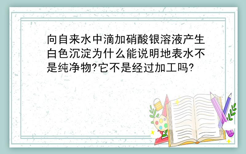 向自来水中滴加硝酸银溶液产生白色沉淀为什么能说明地表水不是纯净物?它不是经过加工吗?