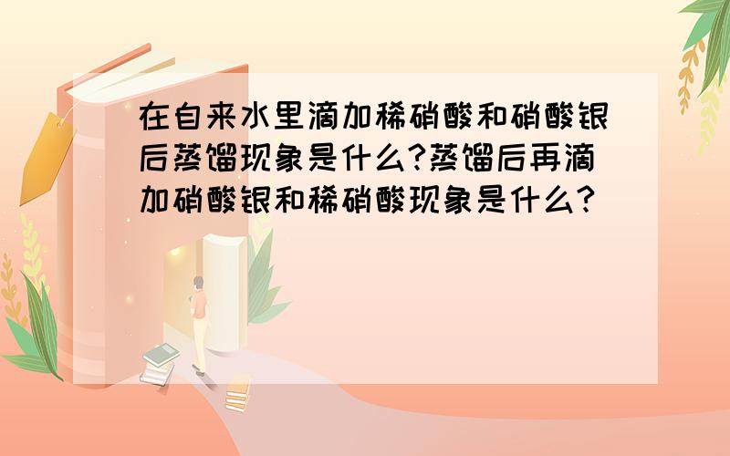 在自来水里滴加稀硝酸和硝酸银后蒸馏现象是什么?蒸馏后再滴加硝酸银和稀硝酸现象是什么?