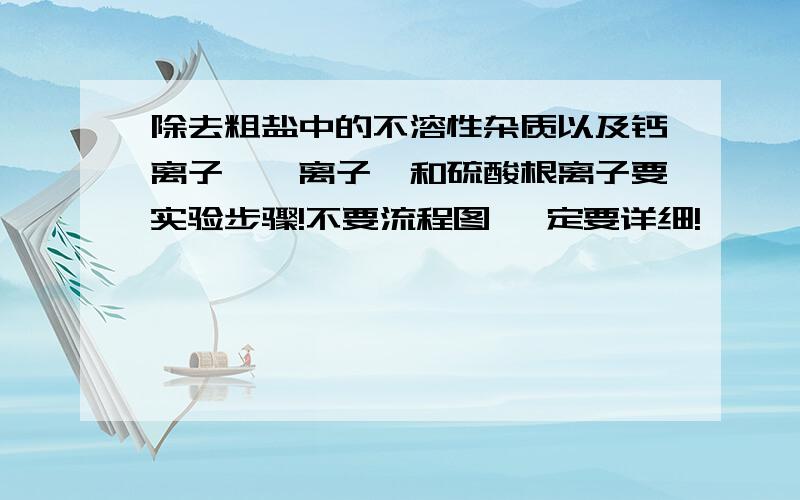 除去粗盐中的不溶性杂质以及钙离子、镁离子、和硫酸根离子要实验步骤!不要流程图 一定要详细!