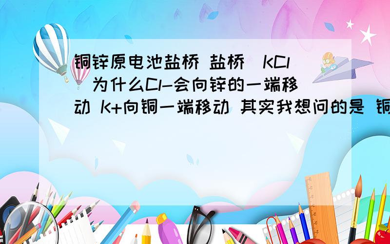 铜锌原电池盐桥 盐桥（KCl)为什么Cl-会向锌的一端移动 K+向铜一端移动 其实我想问的是 铜锌原电池有了盐桥的这个反应最初推动整个反应的是什么就好比没有盐桥的时候 推动整个反应开始