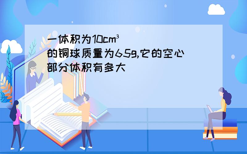 一体积为10cm³的铜球质量为65g,它的空心部分体积有多大