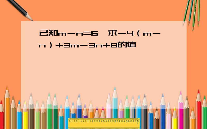 已知m－n=6,求－4（m－n）+3m－3n+8的值