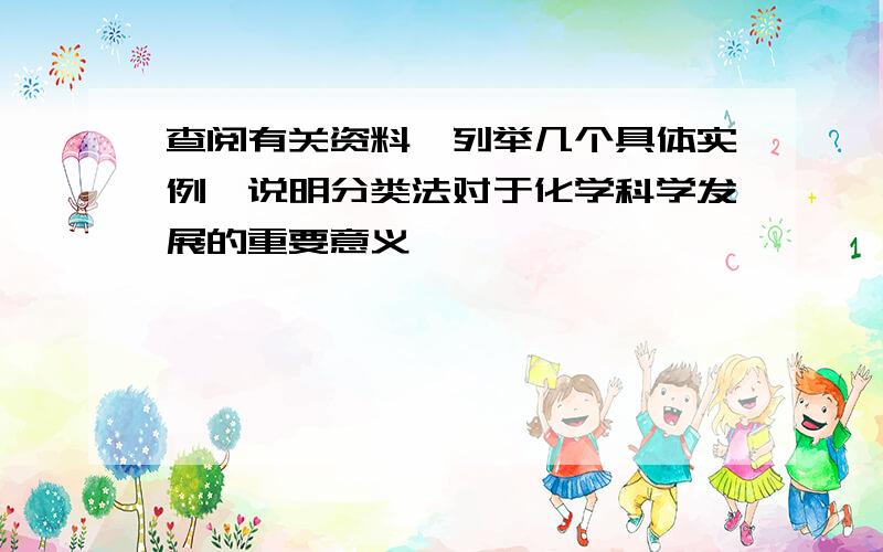 查阅有关资料,列举几个具体实例,说明分类法对于化学科学发展的重要意义