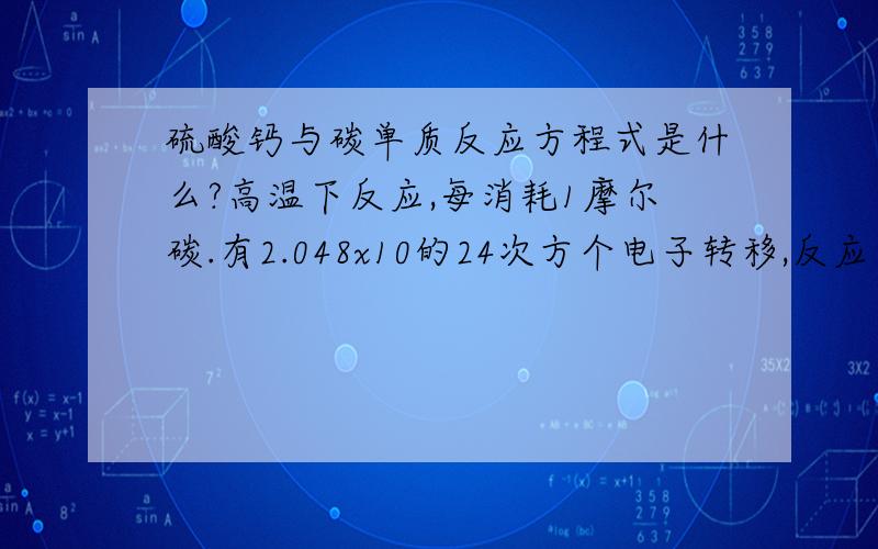 硫酸钙与碳单质反应方程式是什么?高温下反应,每消耗1摩尔碳.有2.048x10的24次方个电子转移,反应方程式是什么?