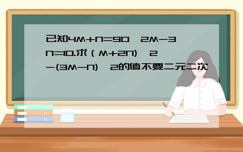 已知4M+N=90,2M-3N=10.求（M+2N)^2-(3M-N)^2的值不要二元二次